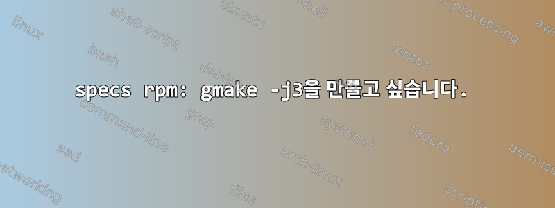 specs rpm: gmake -j3을 만들고 싶습니다.