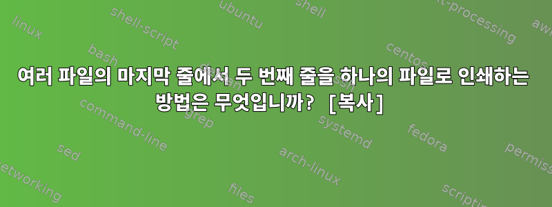 여러 파일의 마지막 줄에서 두 번째 줄을 하나의 파일로 인쇄하는 방법은 무엇입니까? [복사]