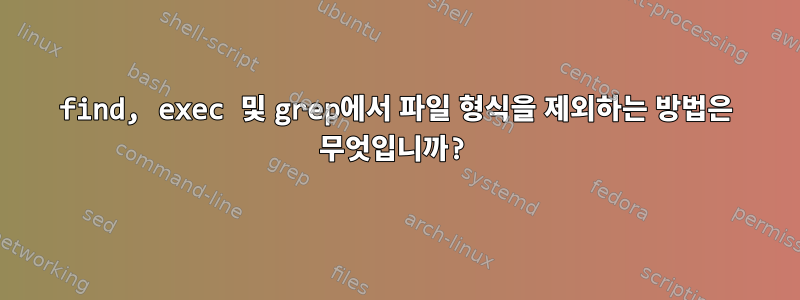 find, exec 및 grep에서 파일 형식을 제외하는 방법은 무엇입니까?