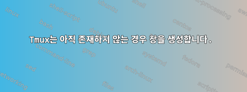 Tmux는 아직 존재하지 않는 경우 창을 생성합니다.