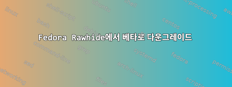 Fedora Rawhide에서 베타로 다운그레이드