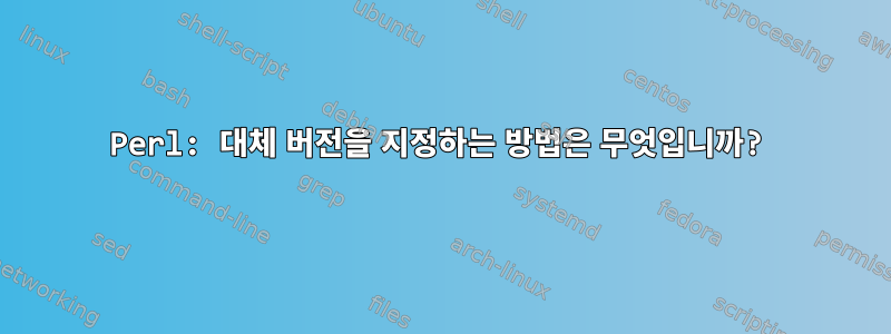 Perl: 대체 버전을 지정하는 방법은 무엇입니까?