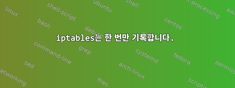 iptables는 한 번만 기록합니다.