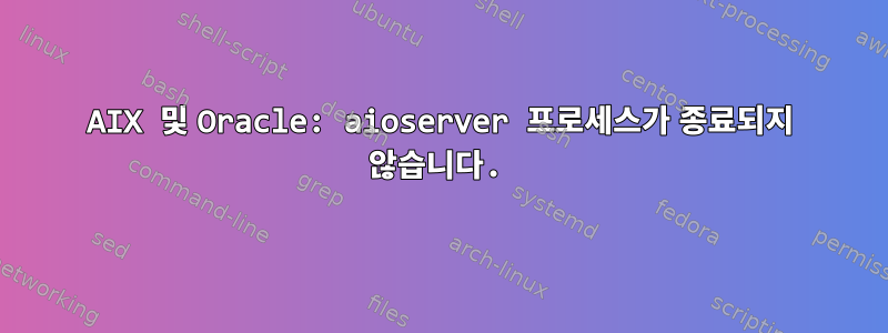 AIX 및 Oracle: aioserver 프로세스가 종료되지 않습니다.