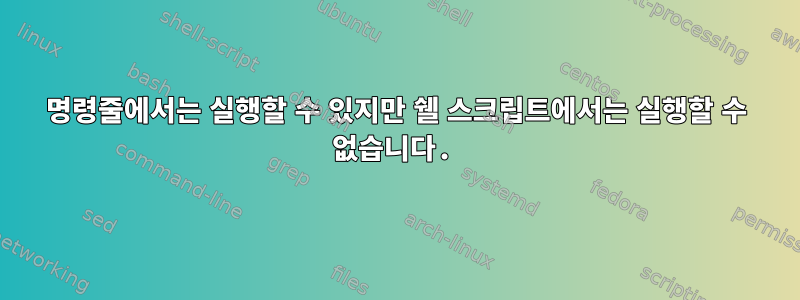 명령줄에서는 실행할 수 있지만 쉘 스크립트에서는 실행할 수 없습니다.