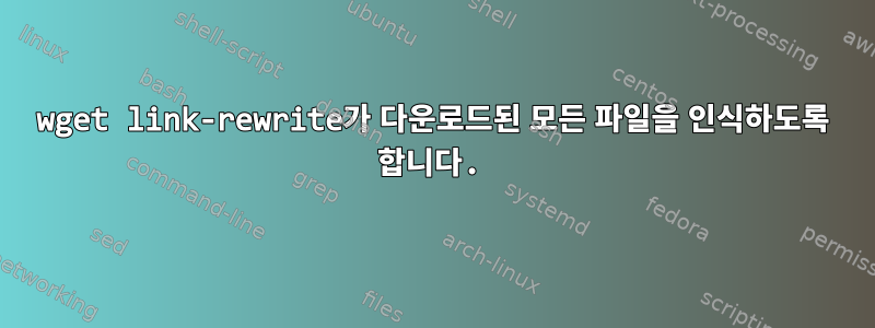 wget link-rewrite가 다운로드된 모든 파일을 인식하도록 합니다.