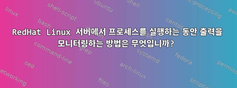 RedHat Linux 서버에서 프로세스를 실행하는 동안 출력을 모니터링하는 방법은 무엇입니까?