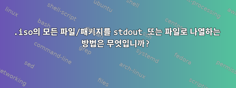 .iso의 모든 파일/패키지를 stdout 또는 파일로 나열하는 방법은 무엇입니까?