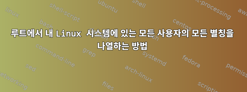 루트에서 내 Linux 시스템에 있는 모든 사용자의 모든 별칭을 나열하는 방법