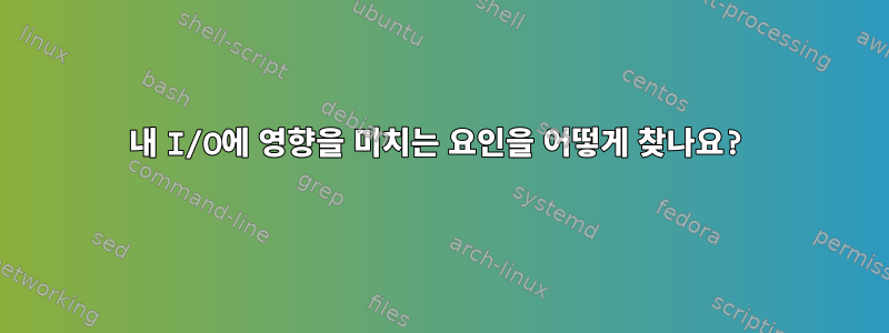 내 I/O에 영향을 미치는 요인을 어떻게 찾나요?