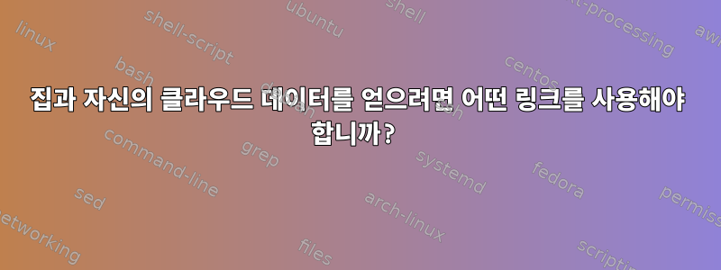 집과 자신의 클라우드 데이터를 얻으려면 어떤 링크를 사용해야 합니까?