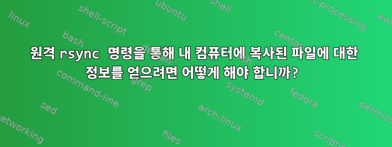 원격 rsync 명령을 통해 내 컴퓨터에 복사된 파일에 대한 정보를 얻으려면 어떻게 해야 합니까?