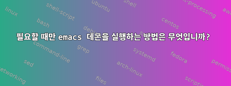 필요할 때만 emacs 데몬을 실행하는 방법은 무엇입니까?