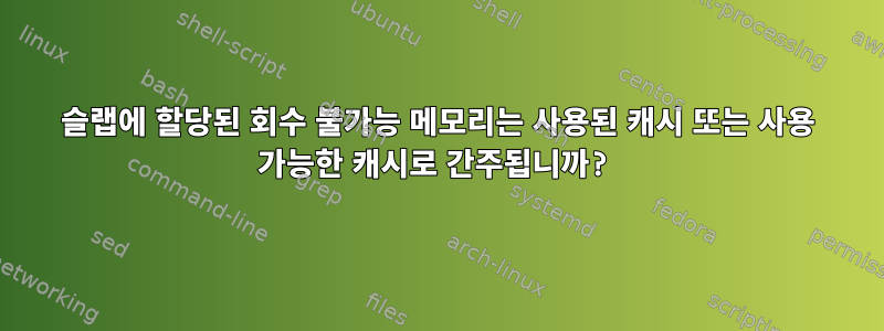 슬랩에 할당된 회수 불가능 메모리는 사용된 캐시 또는 사용 가능한 캐시로 간주됩니까?