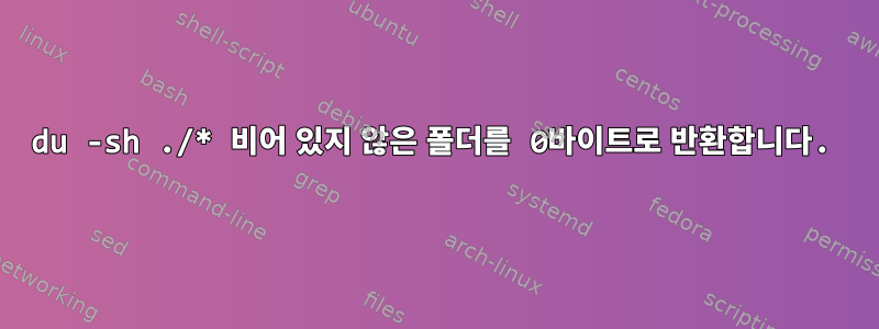 du -sh ./* 비어 있지 않은 폴더를 0바이트로 반환합니다.