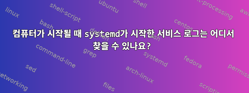 컴퓨터가 시작될 때 systemd가 시작한 서비스 로그는 어디서 찾을 수 있나요?