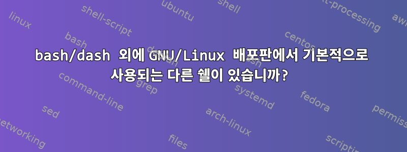 bash/dash 외에 GNU/Linux 배포판에서 기본적으로 사용되는 다른 쉘이 있습니까?