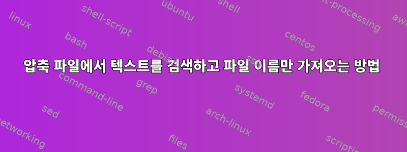 압축 파일에서 텍스트를 검색하고 파일 이름만 가져오는 방법