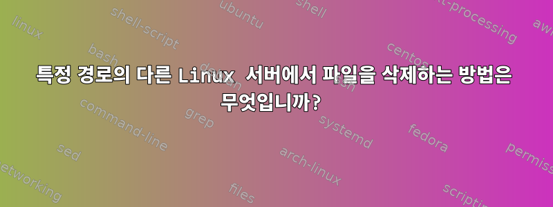 특정 경로의 다른 Linux 서버에서 파일을 삭제하는 방법은 무엇입니까?