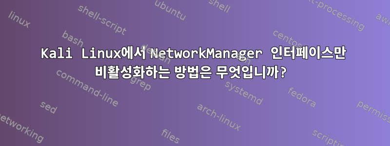 Kali Linux에서 NetworkManager 인터페이스만 비활성화하는 방법은 무엇입니까?