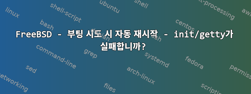 FreeBSD - 부팅 시도 시 자동 재시작 - init/getty가 실패합니까?