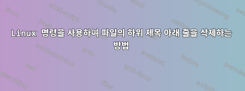 Linux 명령을 사용하여 파일의 하위 제목 아래 줄을 삭제하는 방법