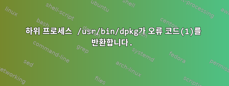 하위 프로세스 /usr/bin/dpkg가 오류 코드(1)를 반환합니다.