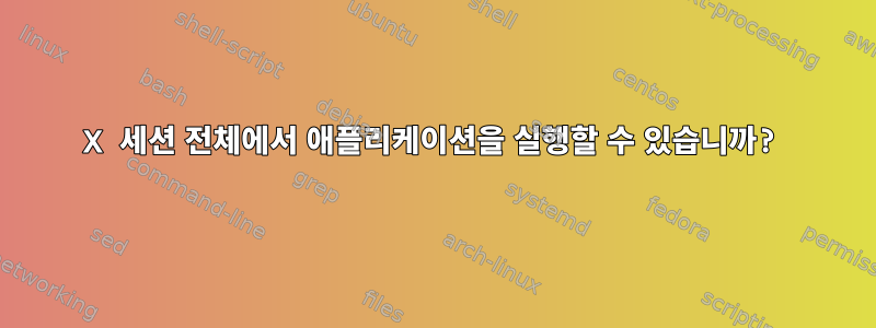 X 세션 전체에서 애플리케이션을 실행할 수 있습니까?