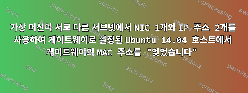 가상 머신이 서로 다른 서브넷에서 NIC 1개와 IP 주소 2개를 사용하여 게이트웨이로 설정된 Ubuntu 14.04 호스트에서 게이트웨이의 MAC 주소를 "잊었습니다"