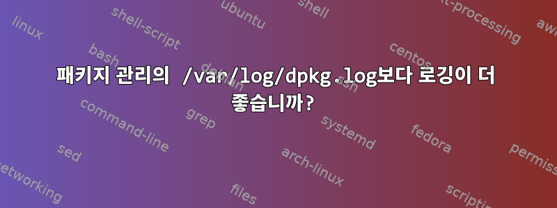 패키지 관리의 /var/log/dpkg.log보다 로깅이 더 좋습니까?