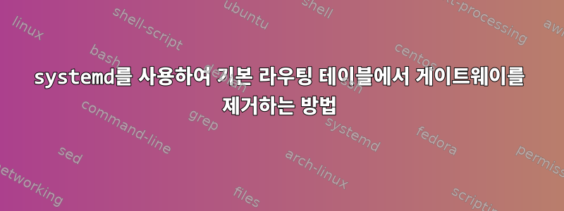 systemd를 사용하여 기본 라우팅 테이블에서 게이트웨이를 제거하는 방법