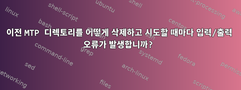 이전 MTP 디렉토리를 어떻게 삭제하고 시도할 때마다 입력/출력 오류가 발생합니까?