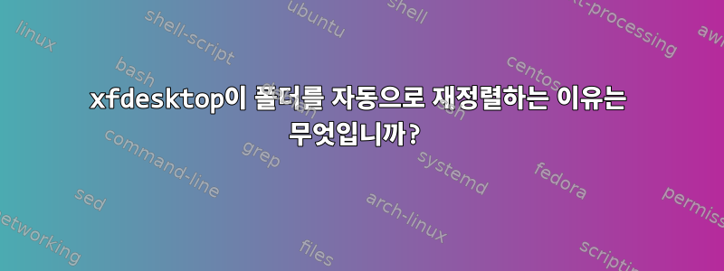 xfdesktop이 폴더를 자동으로 재정렬하는 이유는 무엇입니까?