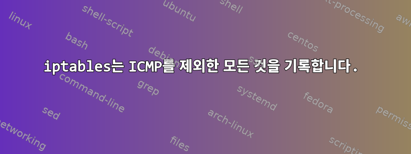 iptables는 ICMP를 제외한 모든 것을 기록합니다.