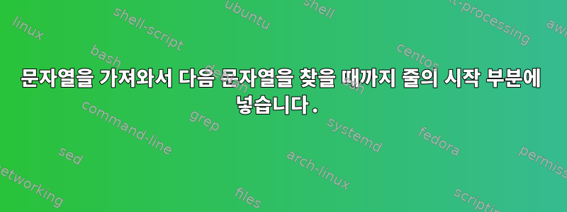 문자열을 가져와서 다음 문자열을 찾을 때까지 줄의 시작 부분에 넣습니다.