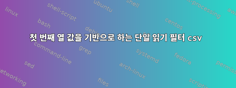 첫 번째 열 값을 기반으로 하는 단일 읽기 필터 csv