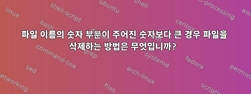 파일 이름의 숫자 부분이 주어진 숫자보다 큰 경우 파일을 삭제하는 방법은 무엇입니까?