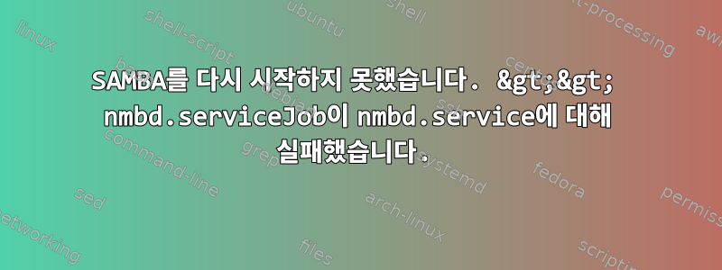 SAMBA를 다시 시작하지 못했습니다. &gt;&gt; nmbd.serviceJob이 nmbd.service에 대해 실패했습니다.