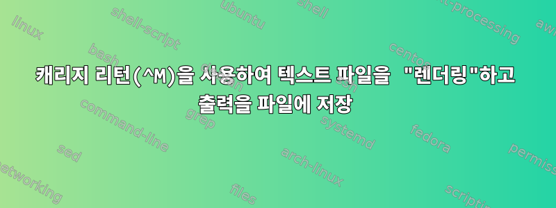 캐리지 리턴(^M)을 사용하여 텍스트 파일을 "렌더링"하고 출력을 파일에 저장