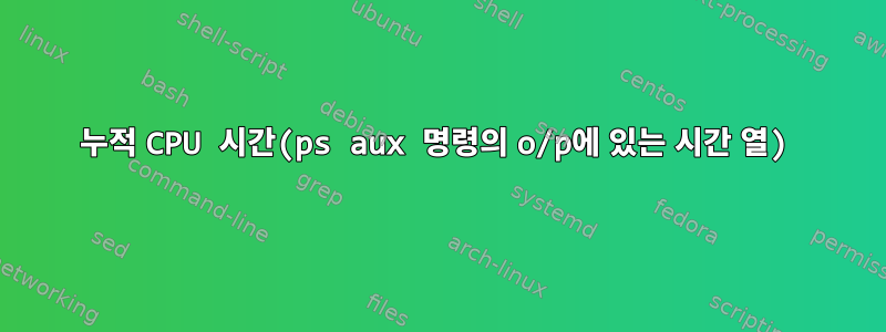 누적 CPU 시간(ps aux 명령의 o/p에 있는 시간 열)