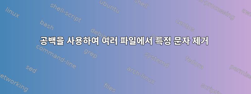 공백을 사용하여 여러 파일에서 특정 문자 제거