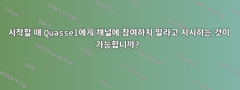 시작할 때 Quassel에게 채널에 참여하지 말라고 지시하는 것이 가능합니까?