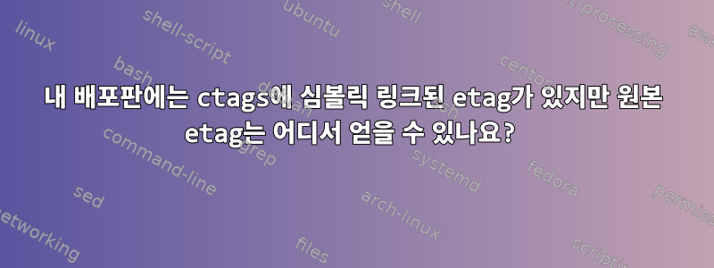 내 배포판에는 ctags에 심볼릭 링크된 etag가 있지만 원본 etag는 어디서 얻을 수 있나요?