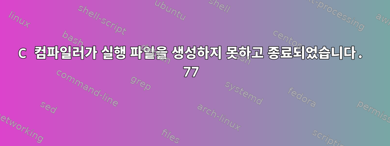 C 컴파일러가 실행 파일을 생성하지 못하고 종료되었습니다. 77