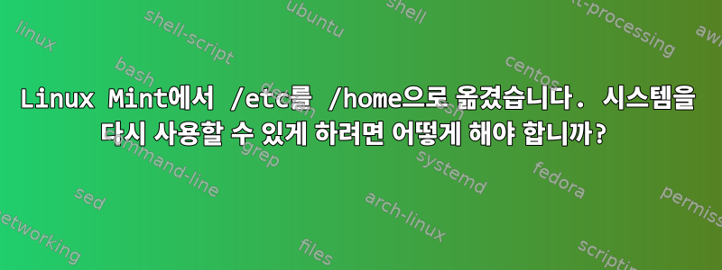 Linux Mint에서 /etc를 /home으로 옮겼습니다. 시스템을 다시 사용할 수 있게 하려면 어떻게 해야 합니까?