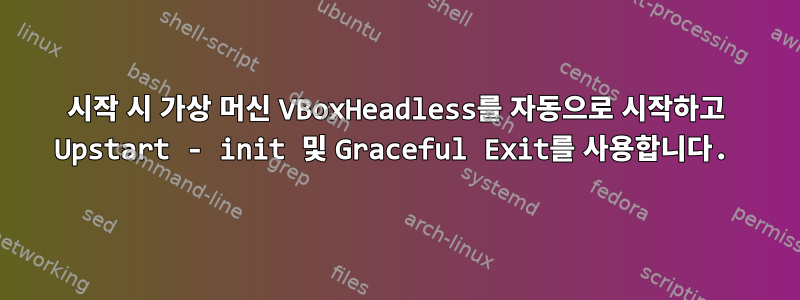 시작 시 가상 머신 VBoxHeadless를 자동으로 시작하고 Upstart - init 및 Graceful Exit를 사용합니다.