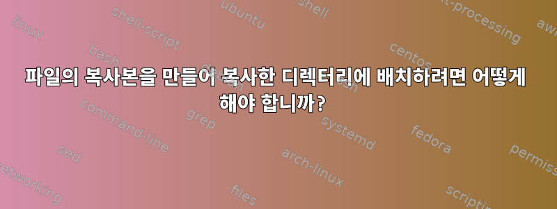 파일의 복사본을 만들어 복사한 디렉터리에 배치하려면 어떻게 해야 합니까?