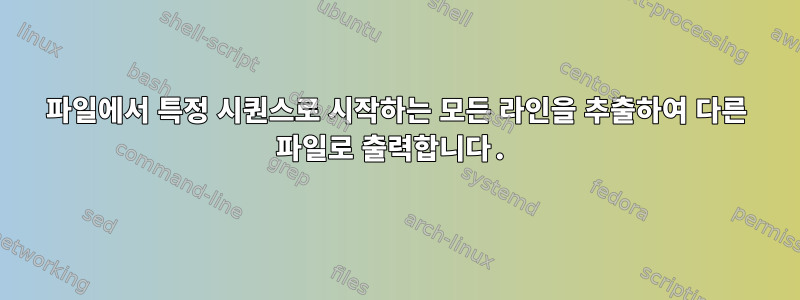 파일에서 특정 시퀀스로 시작하는 모든 라인을 추출하여 다른 파일로 출력합니다.