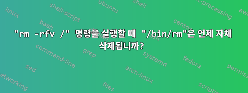 "rm -rfv /" 명령을 실행할 때 "/bin/rm"은 언제 자체 삭제됩니까?