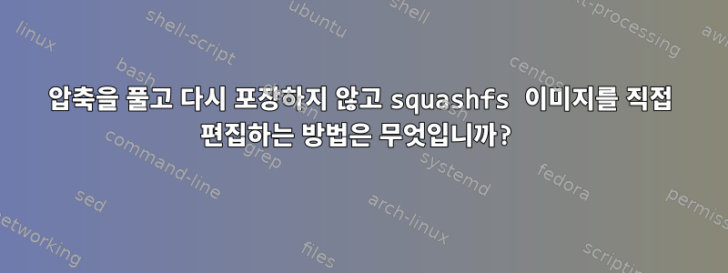 압축을 풀고 다시 포장하지 않고 squashfs 이미지를 직접 편집하는 방법은 무엇입니까?